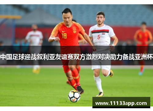 中国足球迎战叙利亚友谊赛双方激烈对决助力备战亚洲杯