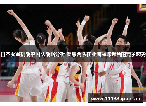 日本女篮挑战中国队战略分析 聚焦两队在亚洲篮球舞台的竞争态势