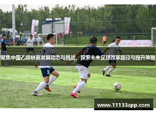 聚焦中国乙级联赛发展动态与挑战，探索未来足球改革路径与提升策略